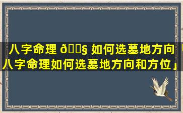 八字命理 🐧 如何选墓地方向「八字命理如何选墓地方向和方位」